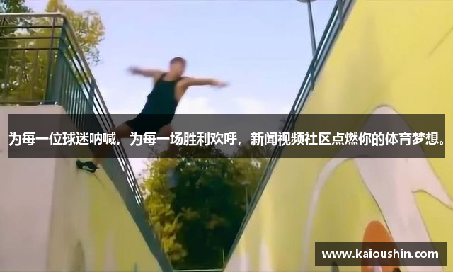 为每一位球迷呐喊，为每一场胜利欢呼，新闻视频社区点燃你的体育梦想。